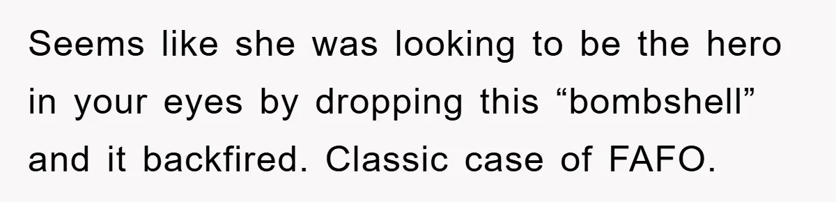 Seems like she was looking to be the hero in your eyes by dropping this “bombshell” and it backfired. Classic case of FAFO.