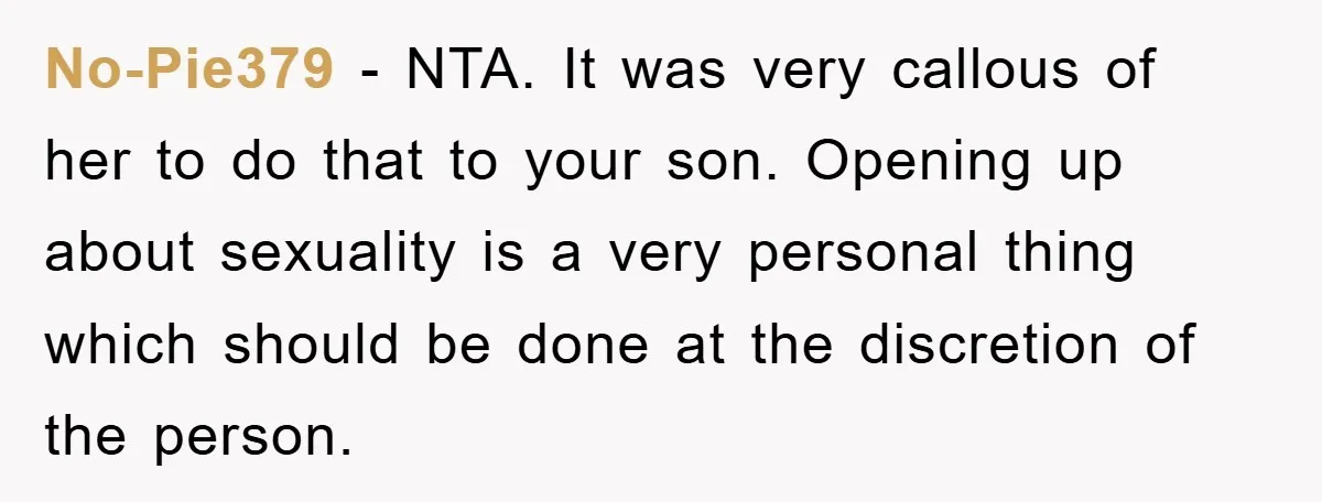 No-Pie379 - NTA. It was very callous of her to do that to your son. Opening up about sexuality is a very personal thing which should be done at the...