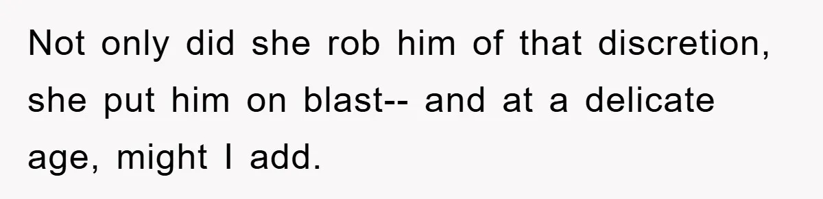 Not only did she rob him of that discretion, she put him on blast-- and at a delicate age, might I add.