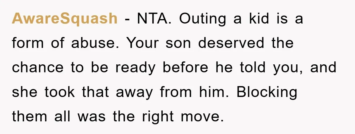 AwareSquash - NTA. Outing a kid is a form of abuse. Your son deserved the chance to be ready before he told you, and she took that away from him....