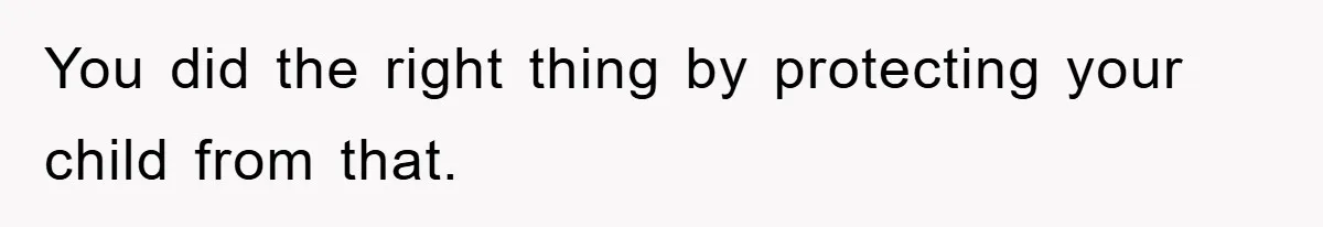 You did the right thing by protecting your child from that.