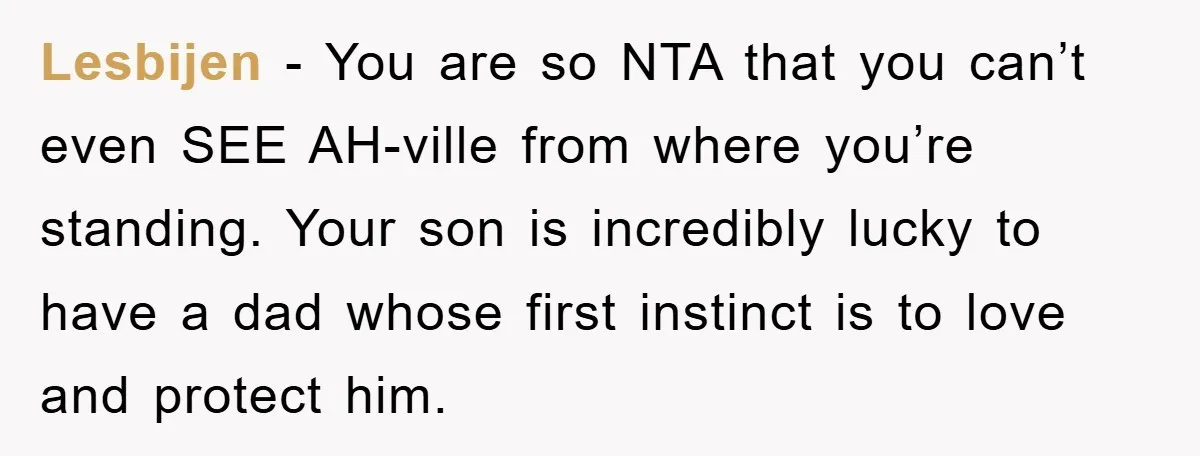 Lesbijen - You are so NTA that you can’t even SEE AH-ville from where you’re standing. Your son is incredibly lucky to have a dad whose first instinct is to...