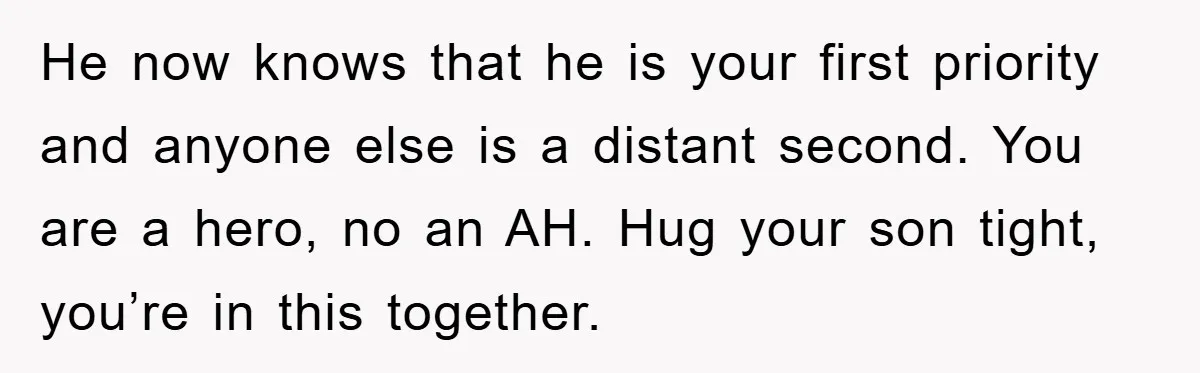 He now knows that he is your first priority and anyone else is a distant second. You are a hero, no an AH. Hug your son tight, you’re in this...