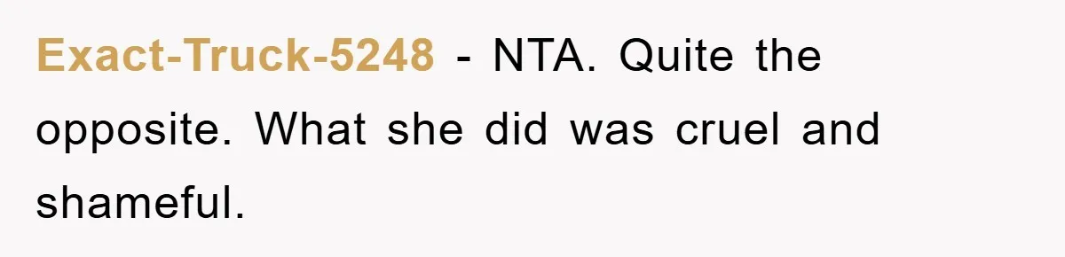 Exact-Truck-5248 - NTA. Quite the opposite. What she did was cruel and shameful.