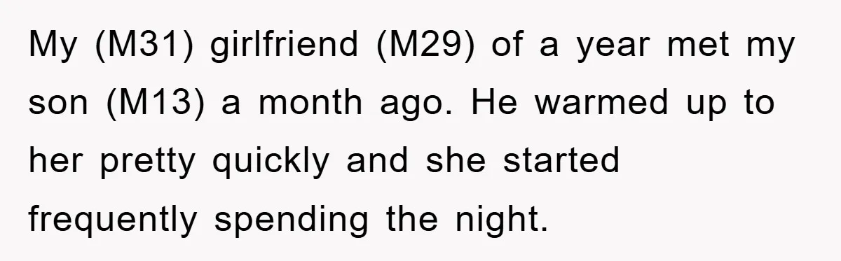 My (M31) girlfriend (M29) of a year met my son (M13) a month ago. He warmed up to her pretty quickly and she started frequently spending the night.