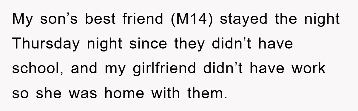 My son’s best friend (M14) stayed the night Thursday night since they didn’t have school, and my girlfriend didn’t have work so she was home with them.