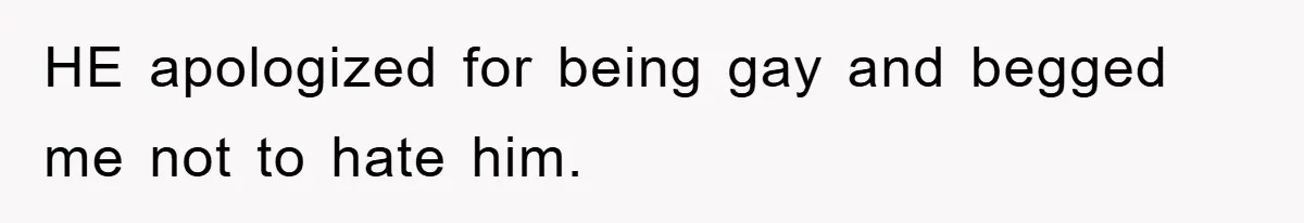 HE apologized for being gay and begged me not to hate him.