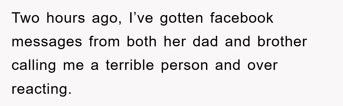 Two hours ago, I’ve gotten facebook messages from both her dad and brother calling me a terrible person and over reacting.