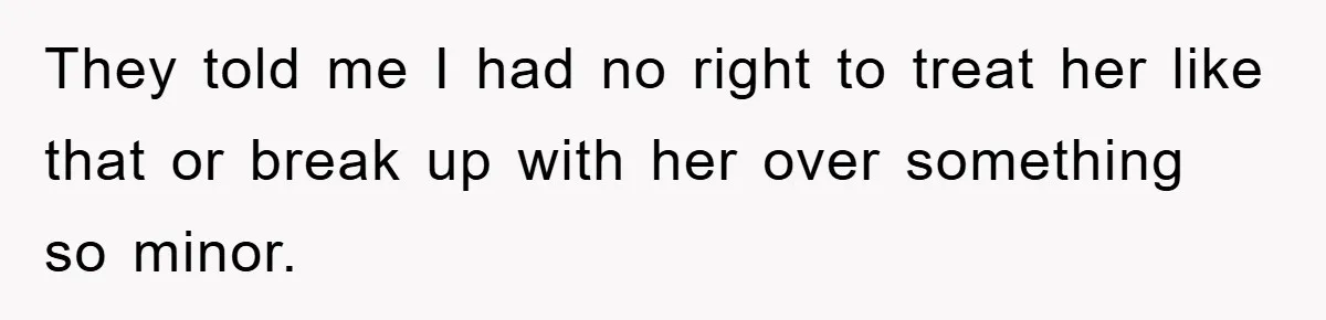 They told me I had no right to treat her like that or break up with her over something so minor.