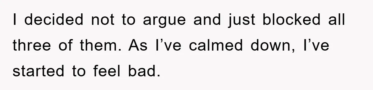 I decided not to argue and just blocked all three of them. As I’ve calmed down, I’ve started to feel bad.