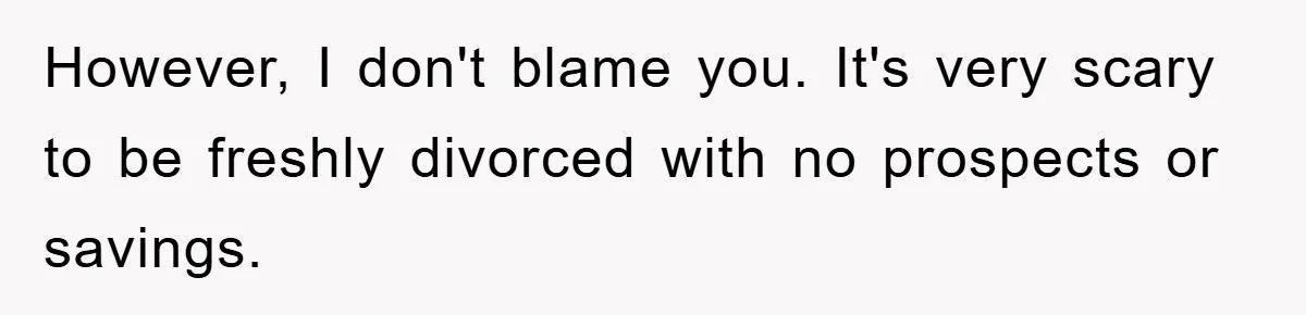 However, I don't blame you. It's very scary to be freshly divorced with no prospects or savings.