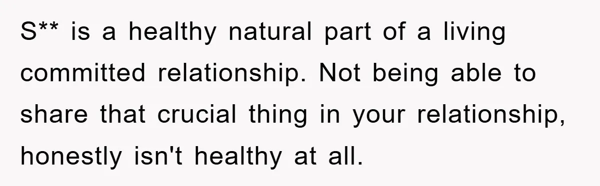 S** is a healthy natural part of a living committed relationship. Not being able to share that crucial thing in your relationship, honestly isn't healthy at all.