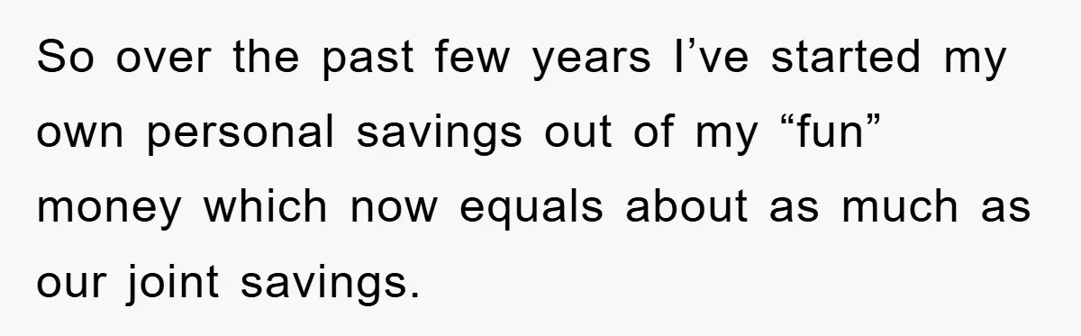 So over the past few years I’ve started my own personal savings out of my “fun” money which now equals about as much as our joint savings.
