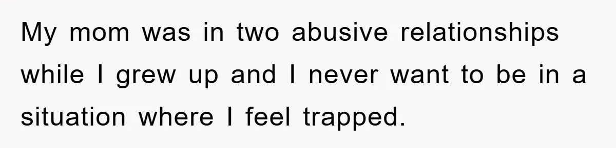 My mom was in two abusive relationships while I grew up and I never want to be in a situation where I feel trapped.