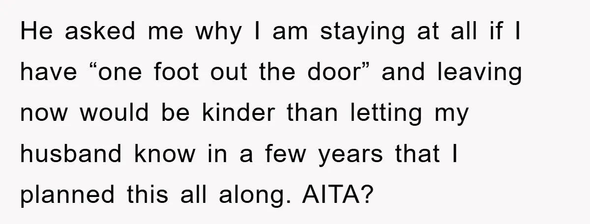 He asked me why I am staying at all if I have “one foot out the door” and leaving now would be kinder than letting my husband know in a...