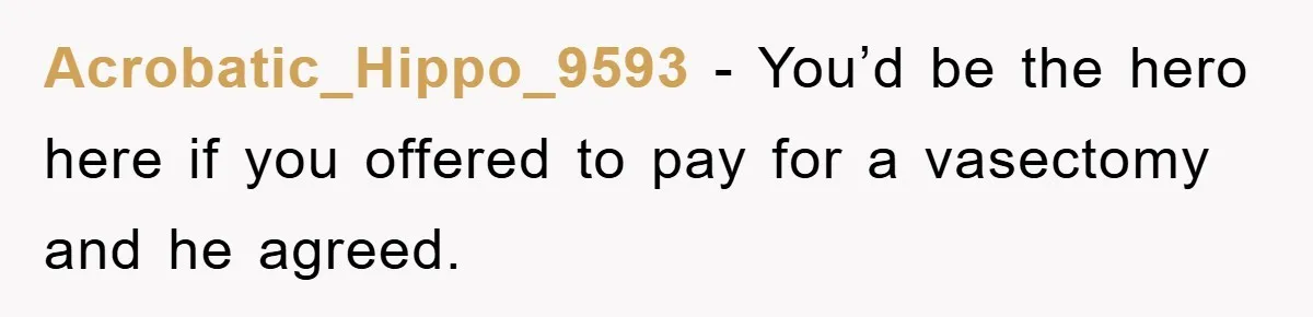 Acrobatic_Hippo_9593 - You’d be the hero here if you offered to pay for a vasectomy and he agreed.