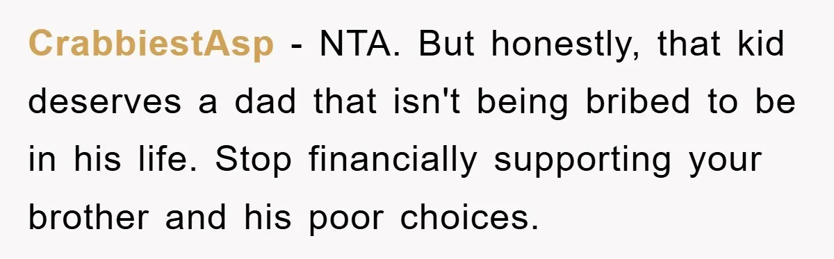 CrabbiestAsp - NTA. But honestly, that kid deserves a dad that isn't being bribed to be in his life. Stop financially supporting your brother and his poor choices.