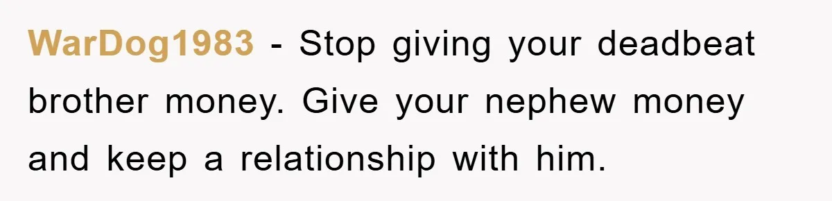 WarDog1983 - Stop giving your deadbeat brother money. Give your nephew money and keep a relationship with him.