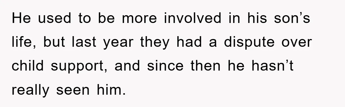 He used to be more involved in his son’s life, but last year they had a dispute over child support, and since then he hasn’t really seen him.