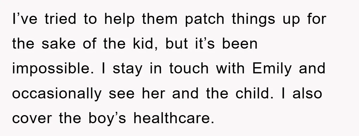 I’ve tried to help them patch things up for the sake of the kid, but it’s been impossible. I stay in touch with Emily and occasionally see her and the...
