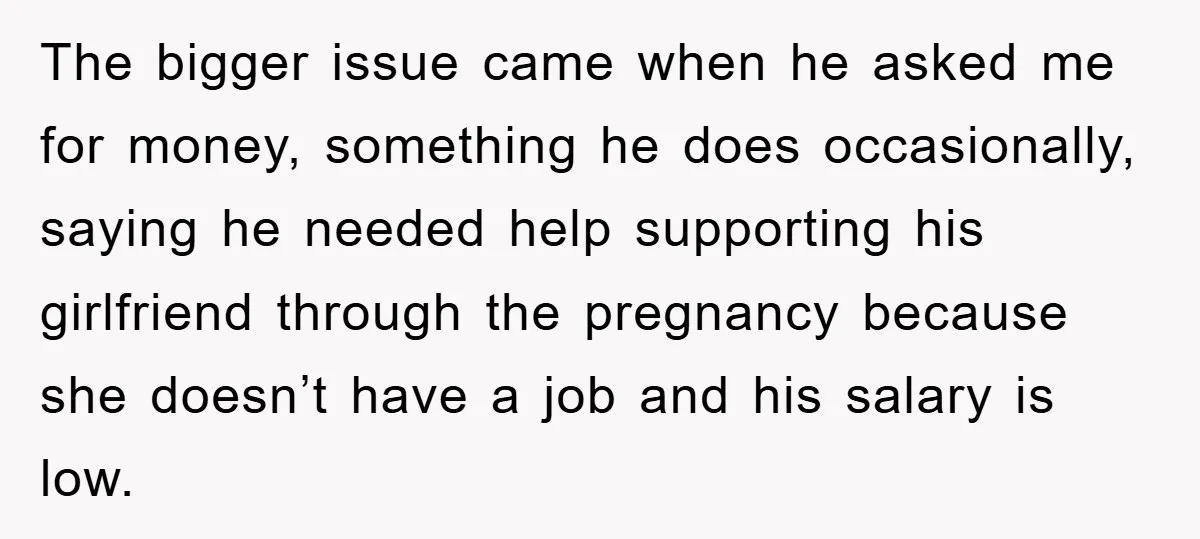 The bigger issue came when he asked me for money, something he does occasionally, saying he needed help supporting his girlfriend through the pregnancy because she doesn’t have a job...