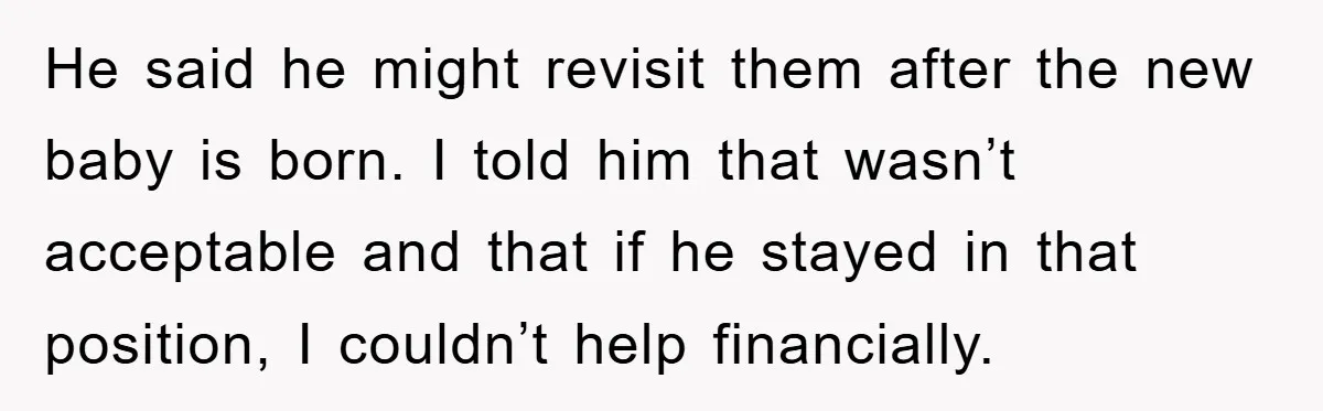 He said he might revisit them after the new baby is born. I told him that wasn’t acceptable and that if he stayed in that position, I couldn’t help financially.