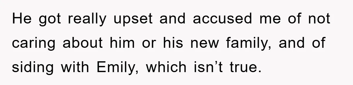 He got really upset and accused me of not caring about him or his new family, and of siding with Emily, which isn’t true.