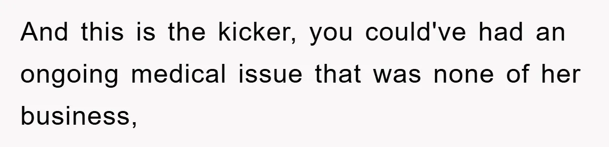 And this is the kicker, you could've had an ongoing medical issue that was none of her business,