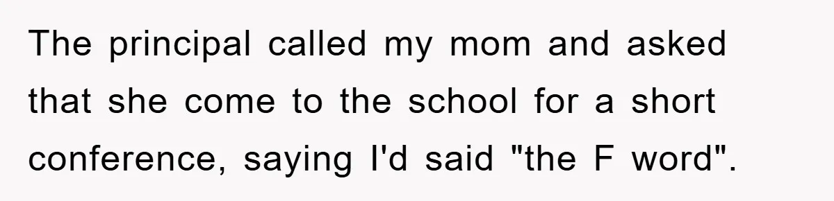 The principal called my mom and asked that she come to the school for a short conference, saying I'd said "the F word".
