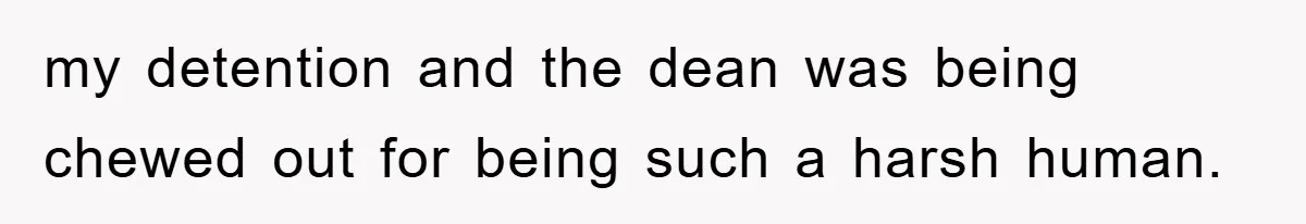 my detention and the dean was being chewed out for being such a harsh human.