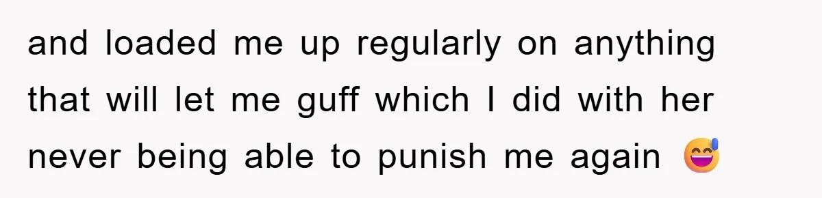 and loaded me up regularly on anything that will let me guff which I did with her never being able to punish me again 😅