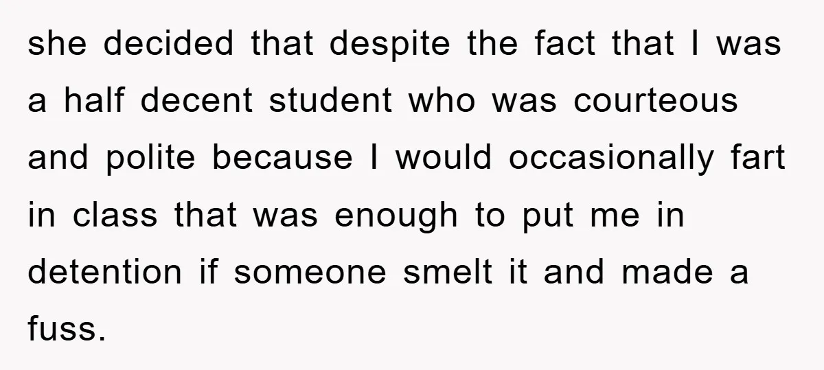 she decided that despite the fact that I was a half decent student who was courteous and polite because I would occasionally fart in class that was enough to put...