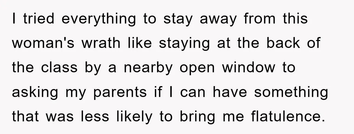 I tried everything to stay away from this woman's wrath like staying at the back of the class by a nearby open window to asking my parents if I can...