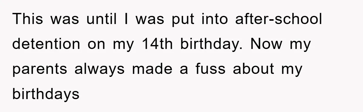 This was until I was put into after-school detention on my 14th birthday. Now my parents always made a fuss about my birthdays