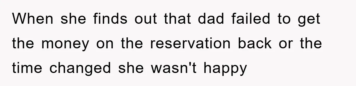When she finds out that dad failed to get the money on the reservation back or the time changed she wasn't happy