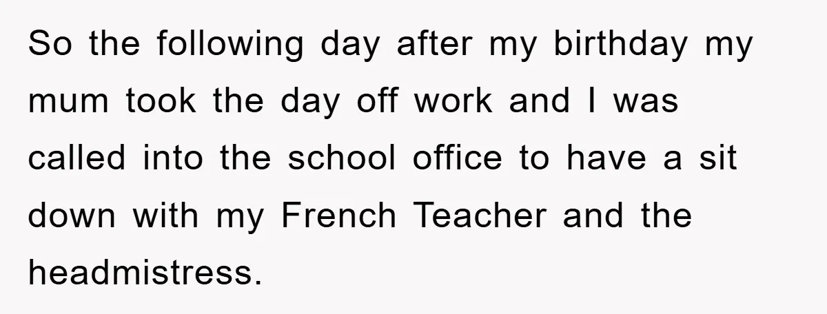So the following day after my birthday my mum took the day off work and I was called into the school office to have a sit down with my French...
