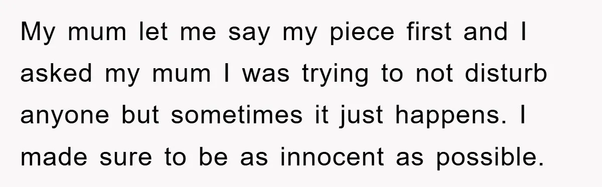 My mum let me say my piece first and I asked my mum I was trying to not disturb anyone but sometimes it just happens. I made sure to be...