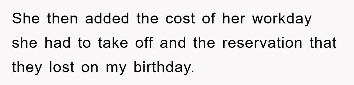 She then added the cost of her workday she had to take off and the reservation that they lost on my birthday.