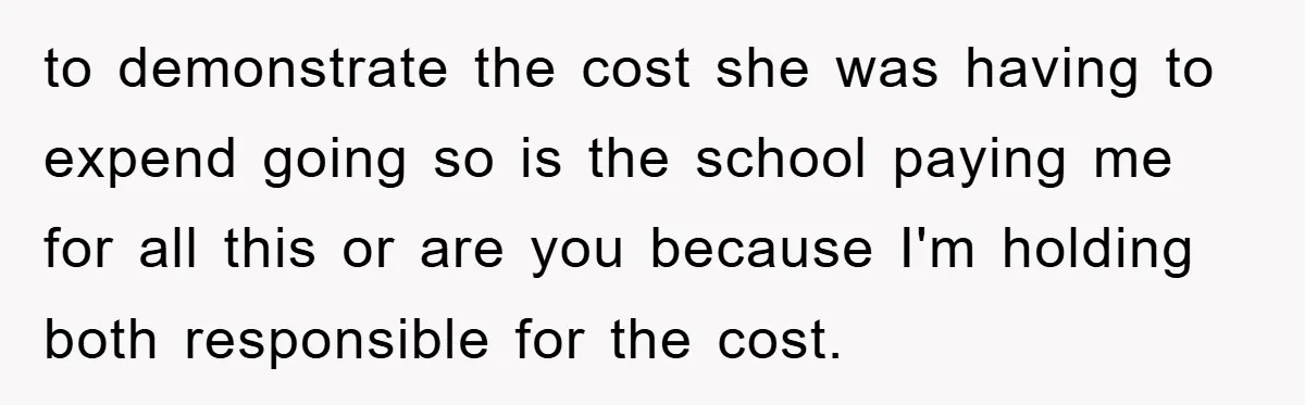 to demonstrate the cost she was having to expend going so is the school paying me for all this or are you because I'm holding both responsible for the cost.