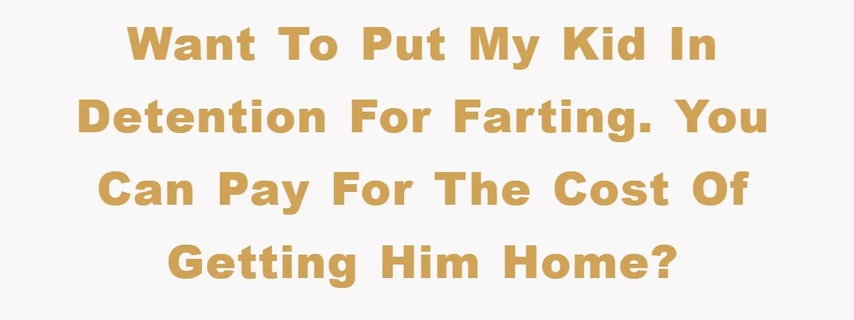 Want to put my kid in detention for farting. You can pay for the cost of getting him home?