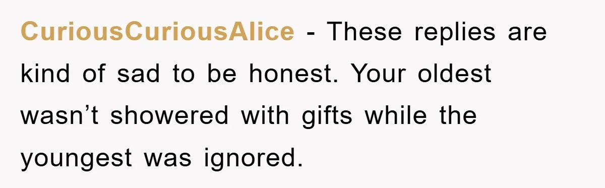 CuriousCuriousAlice - These replies are kind of sad to be honest. Your oldest wasn’t showered with gifts while the youngest was ignored.