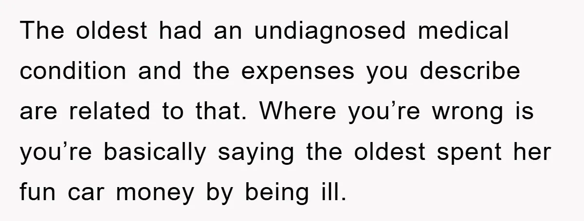 The oldest had an undiagnosed medical condition and the expenses you describe are related to that. Where you’re wrong is you’re basically saying the oldest spent her fun car money...