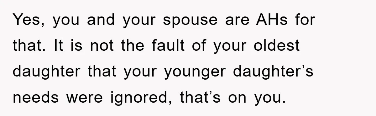 Yes, you and your spouse are AHs for that. It is not the fault of your oldest daughter that your younger daughter’s needs were ignored, that’s on you.