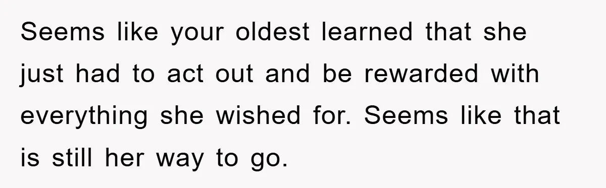 Seems like your oldest learned that she just had to act out and be rewarded with everything she wished for. Seems like that is still her way to go.