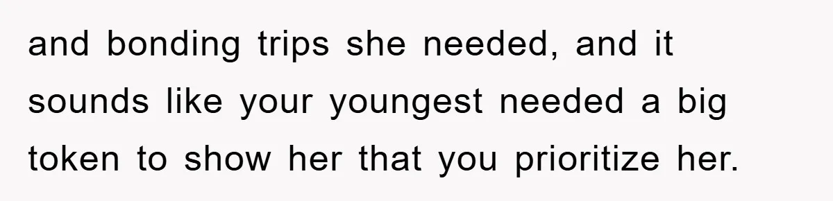 and bonding trips she needed, and it sounds like your youngest needed a big token to show her that you prioritize her.