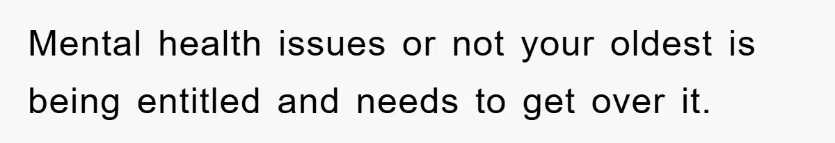Mental health issues or not your oldest is being entitled and needs to get over it.