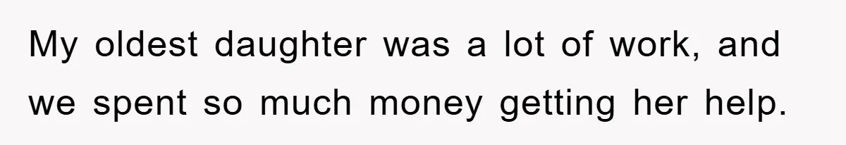 My oldest daughter was a lot of work, and we spent so much money getting her help.
