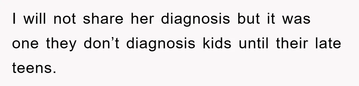 I will not share her diagnosis but it was one they don’t diagnosis kids until their late teens.