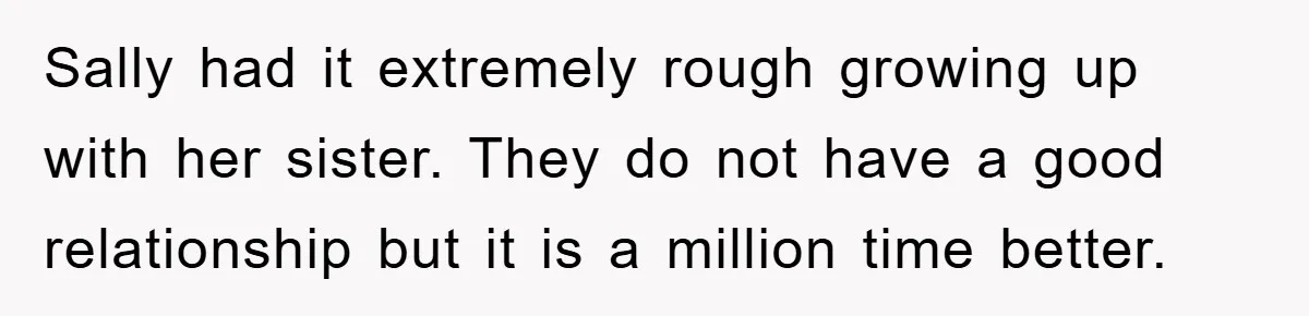 Sally had it extremely rough growing up with her sister. They do not have a good relationship but it is a million time better.