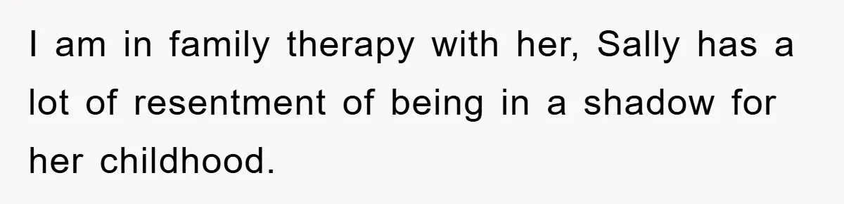 I am in family therapy with her, Sally has a lot of resentment of being in a shadow for her childhood.